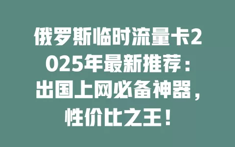 俄罗斯临时流量卡2025年最新推荐：出国上网必备神器，性价比之王！