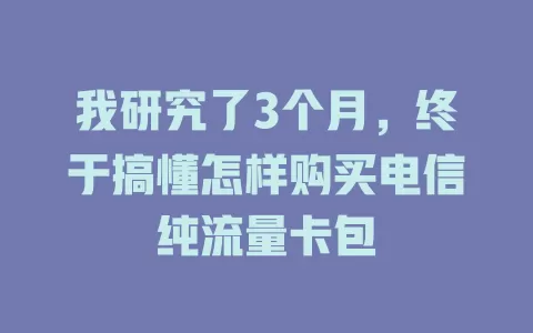 我研究了3个月，终于搞懂怎样购买电信纯流量卡包