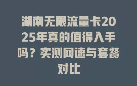 湖南无限流量卡2025年真的值得入手吗？实测网速与套餐对比