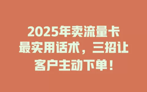 2025年卖流量卡最实用话术，三招让客户主动下单！