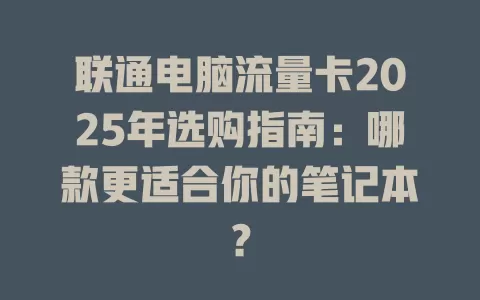 联通电脑流量卡2025年选购指南：哪款更适合你的笔记本？