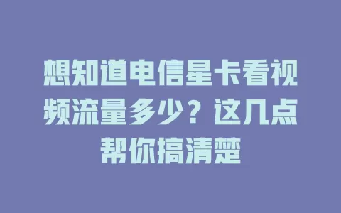 想知道电信星卡看视频流量多少？这几点帮你搞清楚