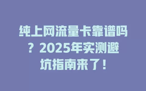 纯上网流量卡靠谱吗？2025年实测避坑指南来了！