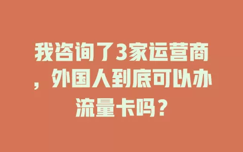 我咨询了3家运营商，外国人到底可以办流量卡吗？