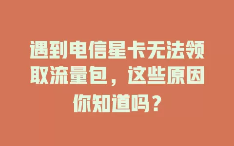 遇到电信星卡无法领取流量包，这些原因你知道吗？
