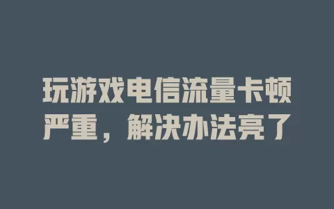 玩游戏电信流量卡顿严重，解决办法亮了