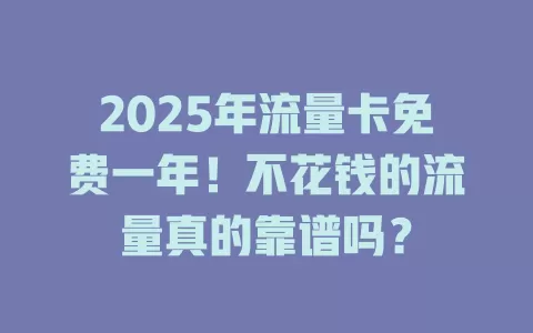 2025年流量卡免费一年！不花钱的流量真的靠谱吗？