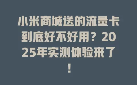 小米商城送的流量卡到底好不好用？2025年实测体验来了！