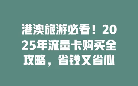 港澳旅游必看！2025年流量卡购买全攻略，省钱又省心