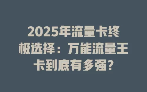 2025年流量卡终极选择：万能流量王卡到底有多强？