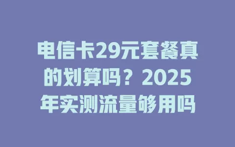 电信卡29元套餐真的划算吗？2025年实测流量够用吗