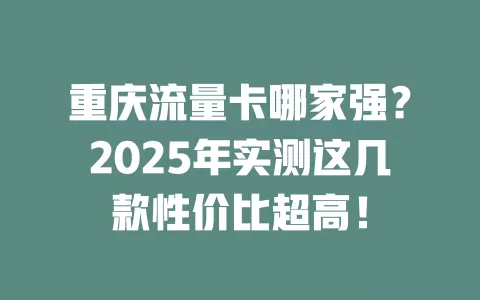 重庆流量卡哪家强？2025年实测这几款性价比超高！