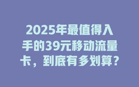 2025年最值得入手的39元移动流量卡，到底有多划算？