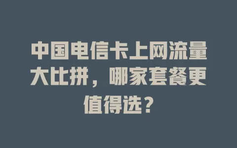 中国电信卡上网流量大比拼，哪家套餐更值得选？