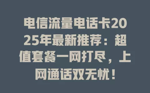 电信流量电话卡2025年最新推荐：超值套餐一网打尽，上网通话双无忧！