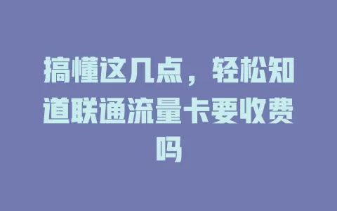 搞懂这几点，轻松知道联通流量卡要收费吗