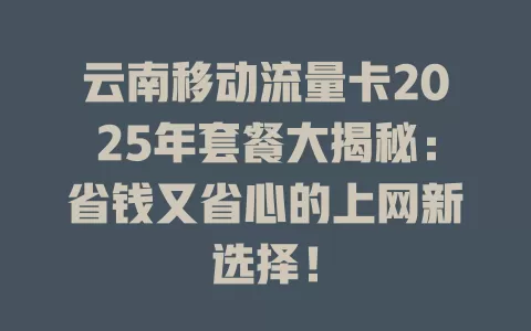 云南移动流量卡2025年套餐大揭秘：省钱又省心的上网新选择！