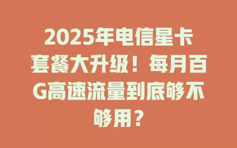 2025年电信星卡套餐大升级！每月百G高速流量到底够不够用？