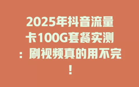 2025年抖音流量卡100G套餐实测：刷视频真的用不完！
