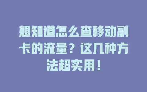 想知道怎么查移动副卡的流量？这几种方法超实用！