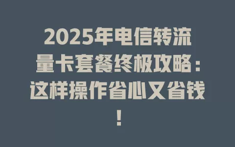 2025年电信转流量卡套餐终极攻略：这样操作省心又省钱！