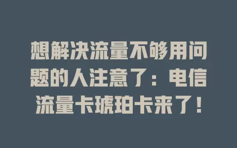想解决流量不够用问题的人注意了：电信流量卡琥珀卡来了！