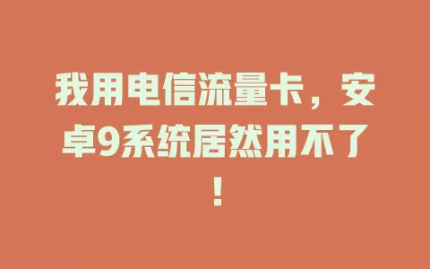 我用电信流量卡，安卓9系统居然用不了！
