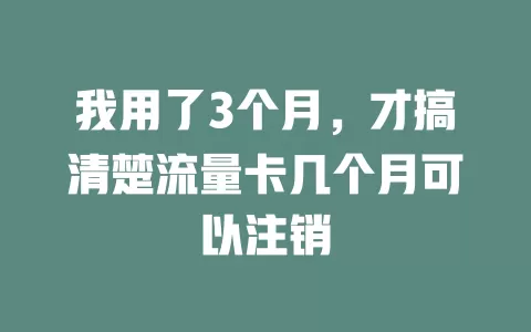 我用了3个月，才搞清楚流量卡几个月可以注销