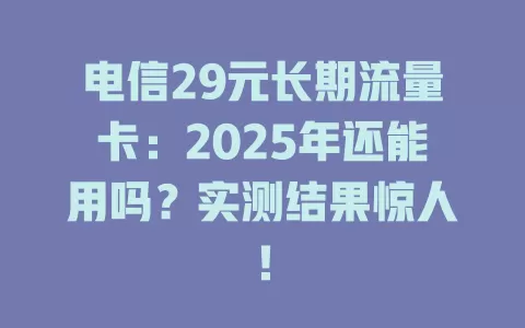 电信29元长期流量卡：2025年还能用吗？实测结果惊人！