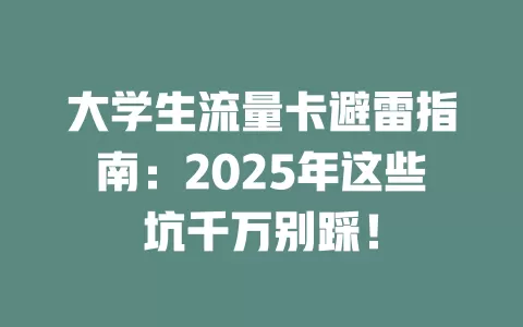 大学生流量卡避雷指南：2025年这些坑千万别踩！