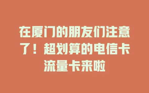 在厦门的朋友们注意了！超划算的电信卡流量卡来啦