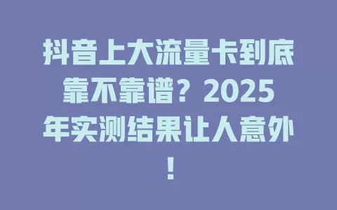 抖音上大流量卡到底靠不靠谱？2025年实测结果让人意外！