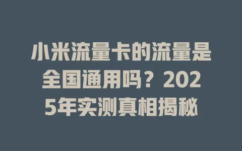 小米流量卡的流量是全国通用吗？2025年实测真相揭秘