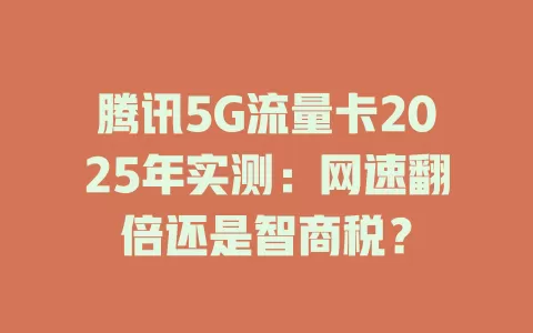 腾讯5G流量卡2025年实测：网速翻倍还是智商税？