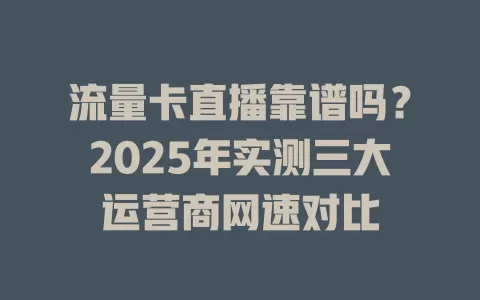 流量卡直播靠谱吗？2025年实测三大运营商网速对比