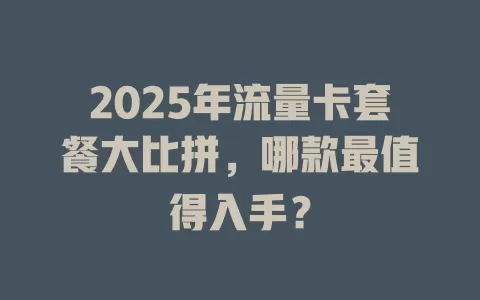 2025年流量卡套餐大比拼，哪款最值得入手？