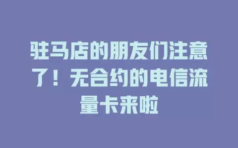 驻马店的朋友们注意了！无合约的电信流量卡来啦