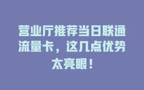 营业厅推荐当日联通流量卡，这几点优势太亮眼！