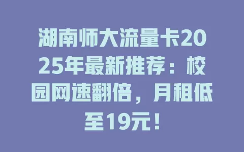 湖南师大流量卡2025年最新推荐：校园网速翻倍，月租低至19元！