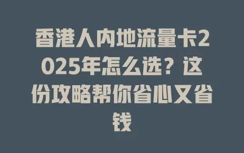 香港人内地流量卡2025年怎么选？这份攻略帮你省心又省钱