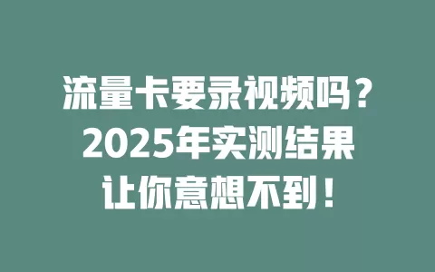 流量卡要录视频吗？2025年实测结果让你意想不到！