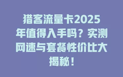 猎客流量卡2025年值得入手吗？实测网速与套餐性价比大揭秘！