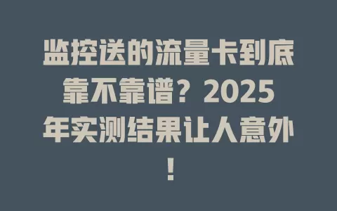 监控送的流量卡到底靠不靠谱？2025年实测结果让人意外！
