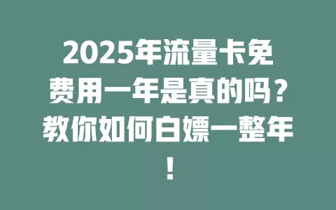2025年流量卡免费用一年是真的吗？教你如何白嫖一整年！