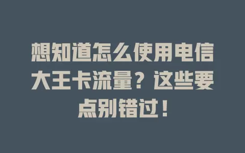 想知道怎么使用电信大王卡流量？这些要点别错过！