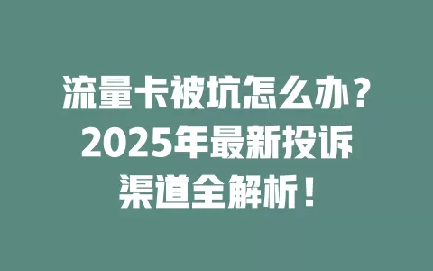 流量卡被坑怎么办？2025年最新投诉渠道全解析！