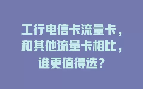 工行电信卡流量卡，和其他流量卡相比，谁更值得选？