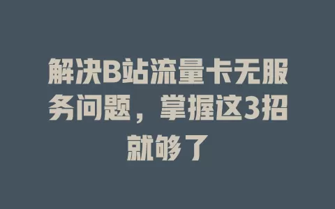 解决B站流量卡无服务问题，掌握这3招就够了
