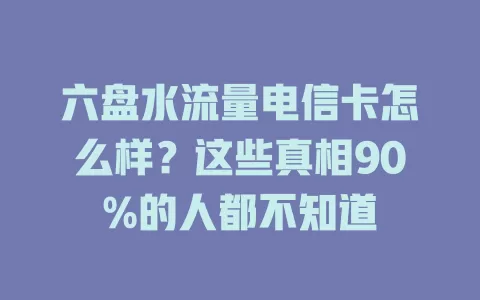 六盘水流量电信卡怎么样？这些真相90%的人都不知道