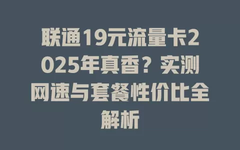 联通19元流量卡2025年真香？实测网速与套餐性价比全解析